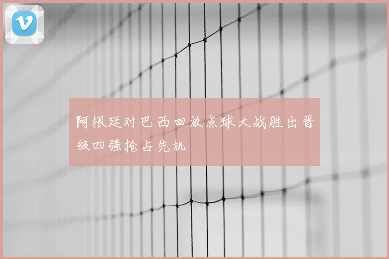 阿根廷对巴西回放点球大战胜出晋级四强抢占先机