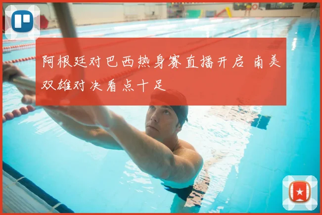 阿根廷对巴西热身赛直播开启 南美双雄对决看点十足