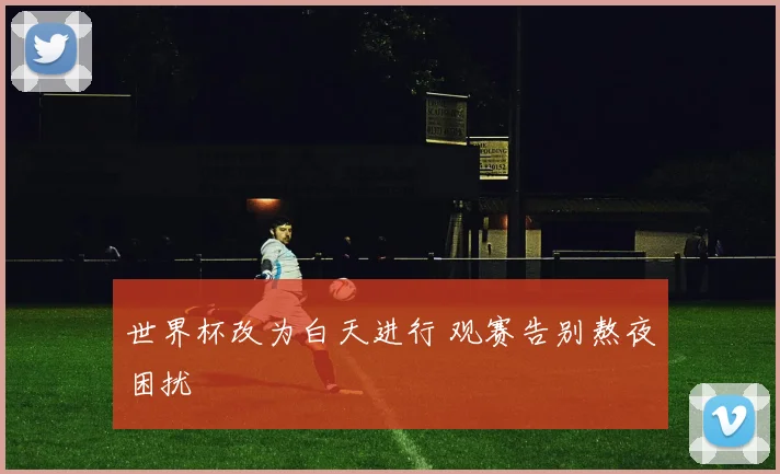 世界杯改为白天进行 观赛告别熬夜困扰