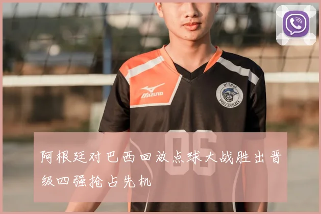 阿根廷对巴西回放点球大战胜出晋级四强抢占先机