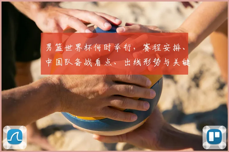 男篮世界杯何时举行，赛程安排、中国队备战看点、出线形势与关键对决