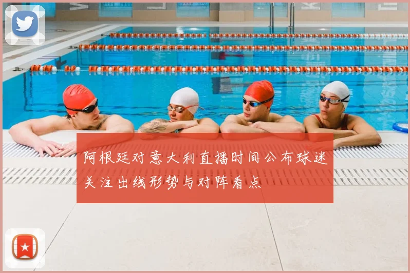 阿根廷对意大利直播时间公布球迷关注出线形势与对阵看点