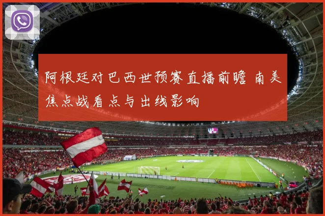 阿根廷对巴西世预赛直播前瞻 南美焦点战看点与出线影响