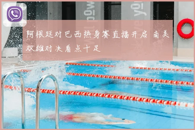 阿根廷对巴西热身赛直播开启 南美双雄对决看点十足
