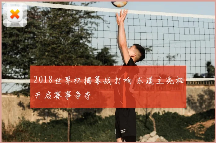 2018世界杯揭幕战打响 东道主亮相开启赛事争夺