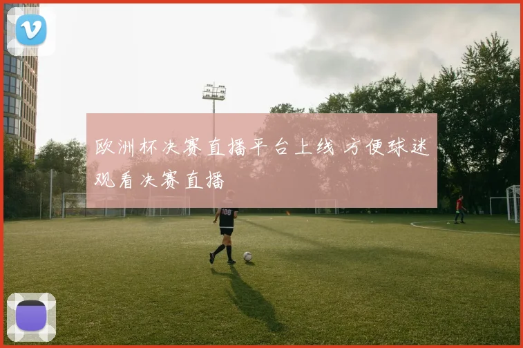 欧洲杯决赛直播平台上线 方便球迷观看决赛直播
