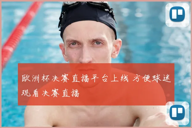 欧洲杯决赛直播平台上线 方便球迷观看决赛直播