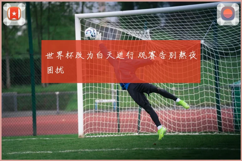 世界杯改为白天进行 观赛告别熬夜困扰