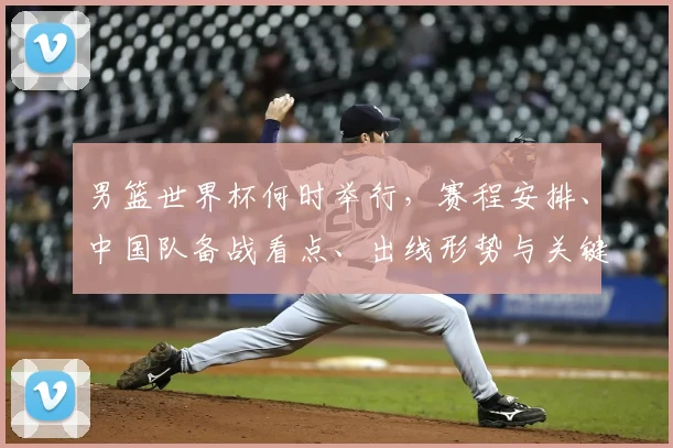 男篮世界杯何时举行，赛程安排、中国队备战看点、出线形势与关键对决