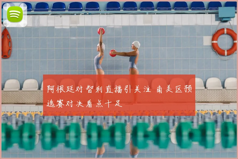 阿根廷对智利直播引关注 南美区预选赛对决看点十足