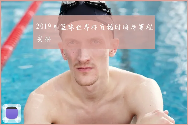 2019年篮球世界杯直播时间与赛程安排