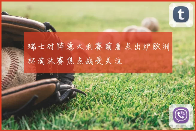 瑞士对阵意大利赛前看点出炉欧洲杯淘汰赛焦点战受关注