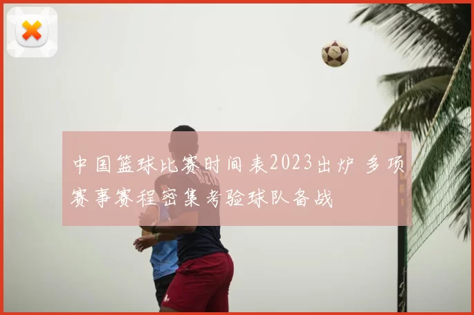中国篮球比赛时间表2023出炉 多项赛事赛程密集考验球队备战