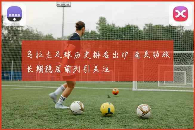 乌拉圭足球历史排名出炉 南美劲旅长期稳居前列引关注