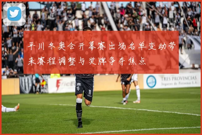 平川冬奥会开幕赛出场名单变动带来赛程调整与奖牌争夺焦点