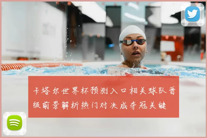 卡塔尔世界杯预测入口相关球队晋级前景解析热门对决成夺冠关键