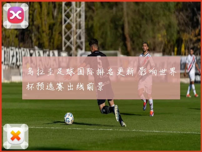 乌拉圭足球国际排名更新 影响世界杯预选赛出线前景