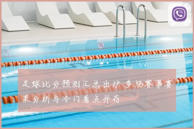 足球比分预测汇总出炉 多场赛事赛果分析与冷门看点并存
