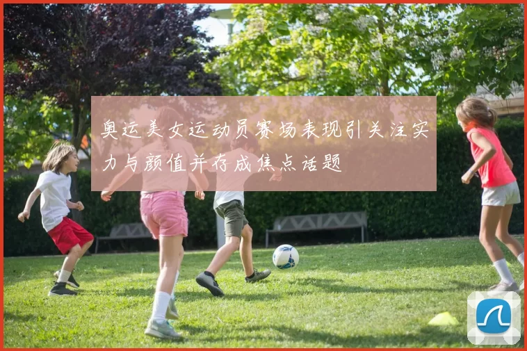 奥运美女运动员赛场表现引关注实力与颜值并存成焦点话题