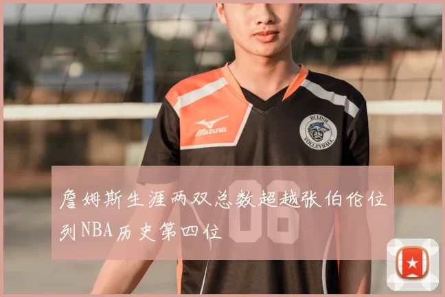 詹姆斯生涯两双总数超越张伯伦位列NBA历史第四位