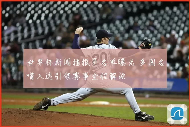 世界杯新闻播报员名单曝光 多国名嘴入选引领赛事全程解读