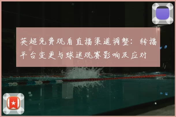 英超免费观看直播渠道调整：转播平台变更与球迷观赛影响及应对