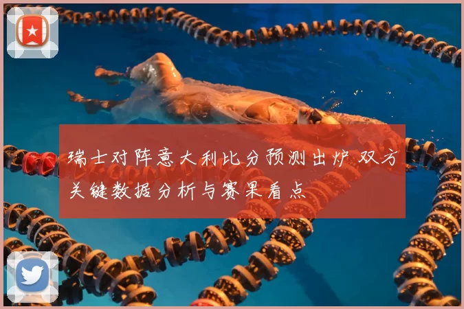 瑞士对阵意大利比分预测出炉 双方关键数据分析与赛果看点