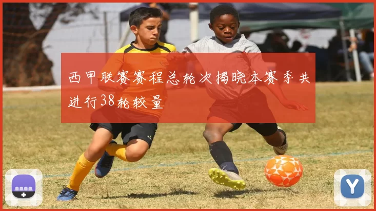 西甲联赛赛程总轮次揭晓本赛季共进行38轮较量