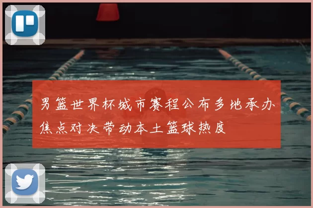 男篮世界杯城市赛程公布多地承办焦点对决带动本土篮球热度