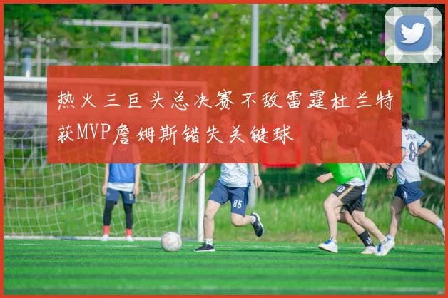 热火三巨头总决赛不敌雷霆杜兰特获MVP詹姆斯错失关键球