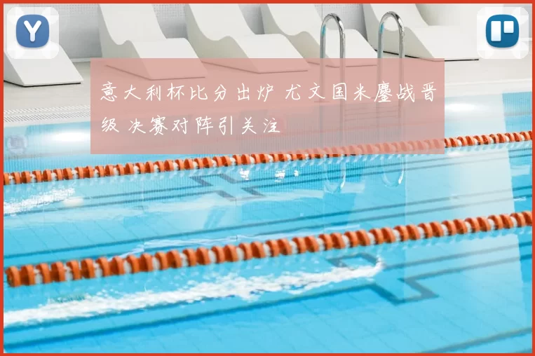 意大利杯比分出炉 尤文国米鏖战晋级 决赛对阵引关注