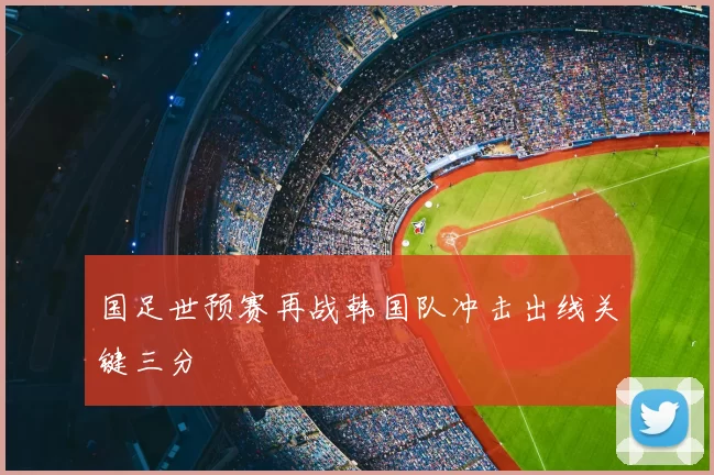 国足世预赛再战韩国队冲击出线关键三分