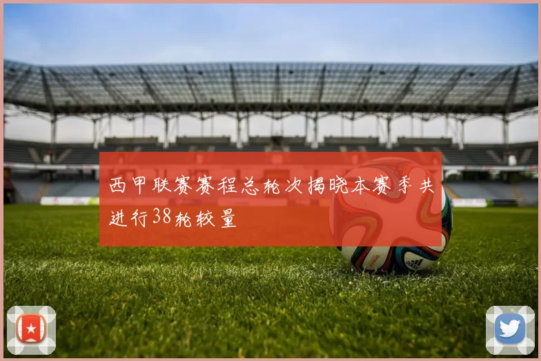 西甲联赛赛程总轮次揭晓本赛季共进行38轮较量