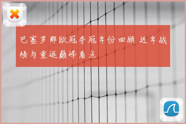 巴塞罗那欧冠夺冠年份回顾 近年战绩与重返巅峰看点