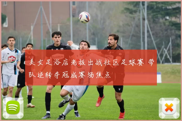 美女足浴店老板出战社区足球赛 带队逆转夺冠成赛场焦点