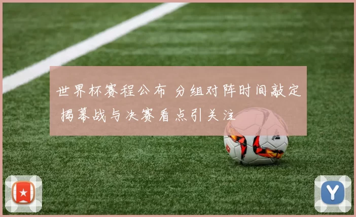 世界杯赛程公布 分组对阵时间敲定 揭幕战与决赛看点引关注