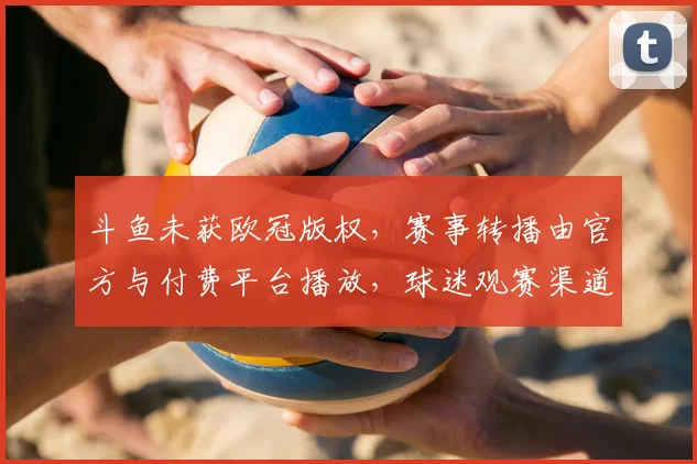 斗鱼未获欧冠版权，赛事转播由官方与付费平台播放，球迷观赛渠道受限