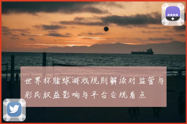 世界杯赌球游戏规则解读对监管与彩民权益影响与平台合规看点