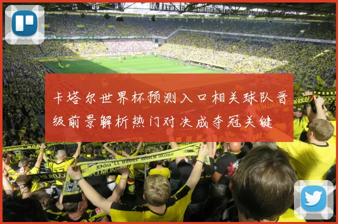 卡塔尔世界杯预测入口相关球队晋级前景解析热门对决成夺冠关键
