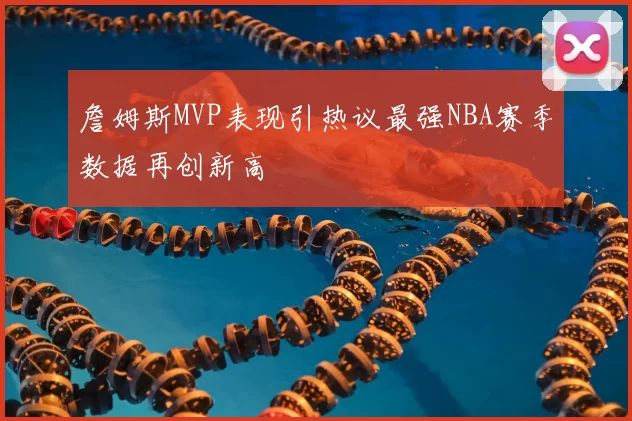 詹姆斯MVP表现引热议最强NBA赛季数据再创新高