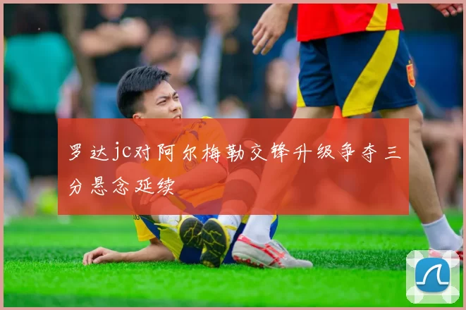 罗达jc对阿尔梅勒交锋升级争夺三分悬念延续