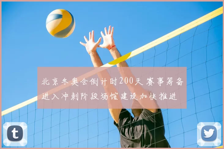 北京冬奥会倒计时200天 赛事筹备进入冲刺阶段场馆建设加快推进