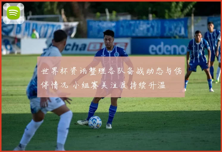 世界杯资讯整理各队备战动态与伤停情况 小组赛关注度持续升温
