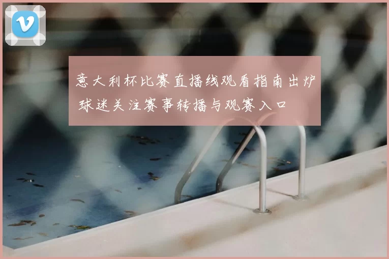 意大利杯比赛直播线观看指南出炉 球迷关注赛事转播与观赛入口