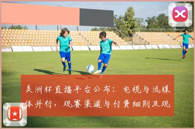 美洲杯直播平台公布：电视与流媒体并行，观赛渠道与付费细则及观赛建议解读