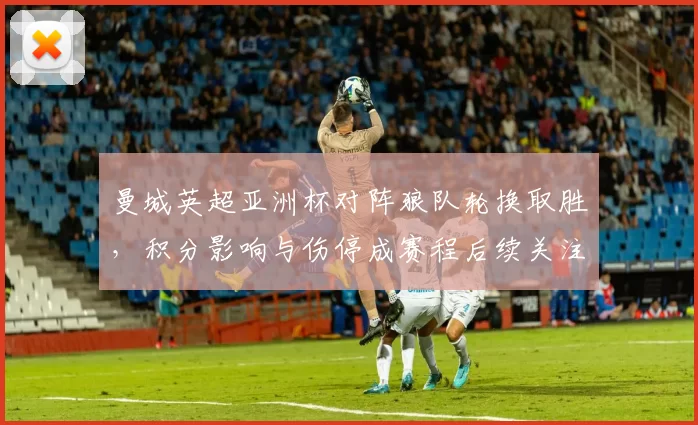 曼城英超亚洲杯对阵狼队轮换取胜，积分影响与伤停成赛程后续关注点