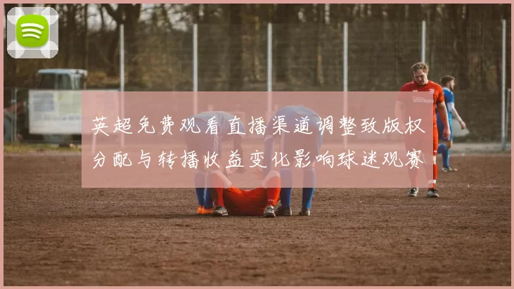英超免费观看直播渠道调整致版权分配与转播收益变化影响球迷观赛方式
