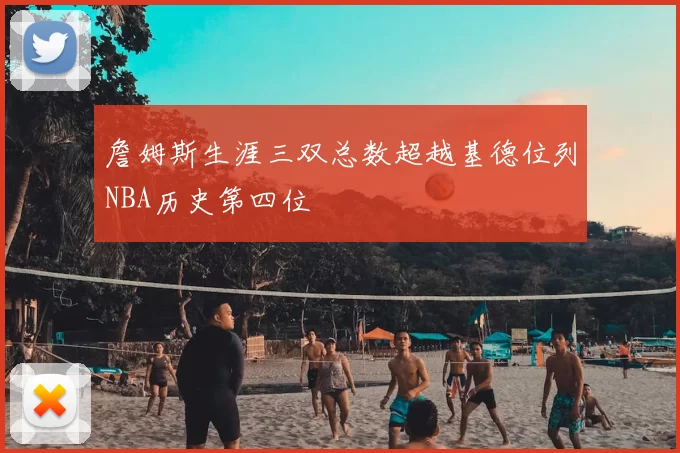 詹姆斯生涯三双总数超越基德位列NBA历史第四位