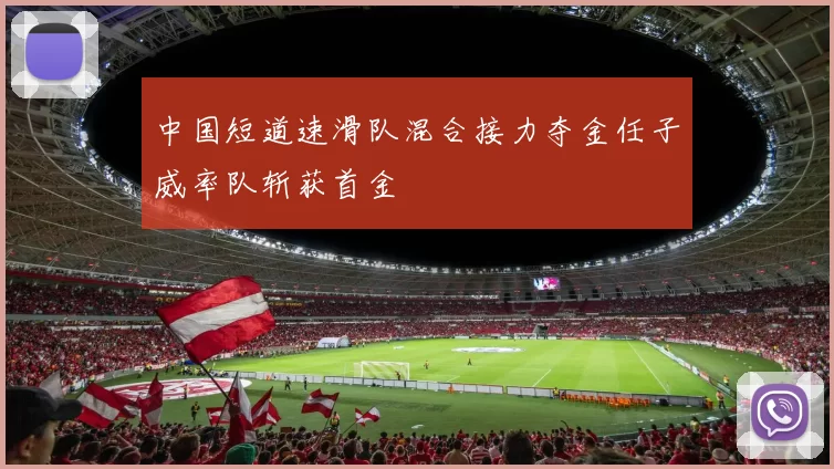 中国短道速滑队混合接力夺金任子威率队斩获首金