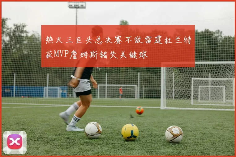 热火三巨头总决赛不敌雷霆杜兰特获MVP詹姆斯错失关键球